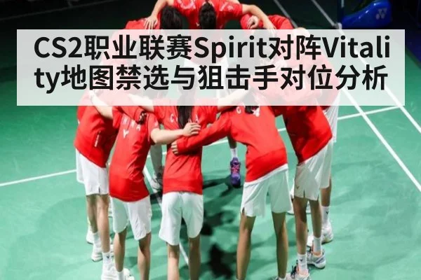 CS2职业联赛Spirit对阵Vitality地图禁选与狙击手对位分析