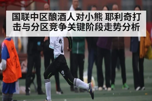 国联中区酿酒人对小熊 耶利奇打击与分区竞争关键阶段走势分析