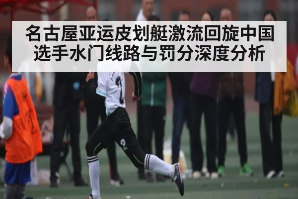 名古屋亚运皮划艇激流回旋中国选手水门线路与罚分深度分析