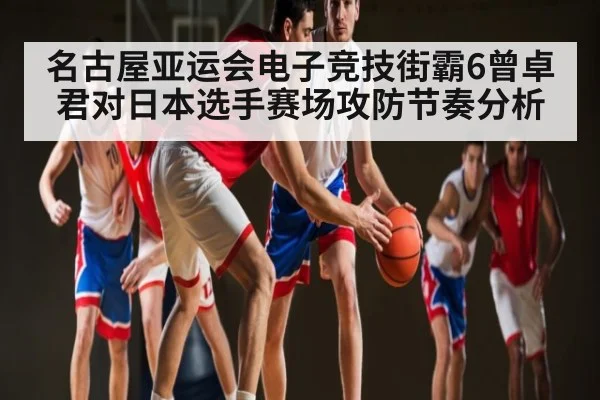 名古屋亚运会电子竞技街霸6曾卓君对日本选手赛场攻防节奏分析