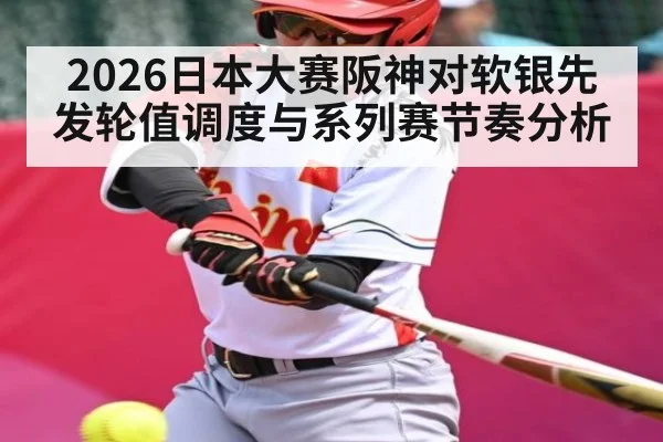 2026日本大赛阪神对软银先发轮值调度与系列赛节奏分析