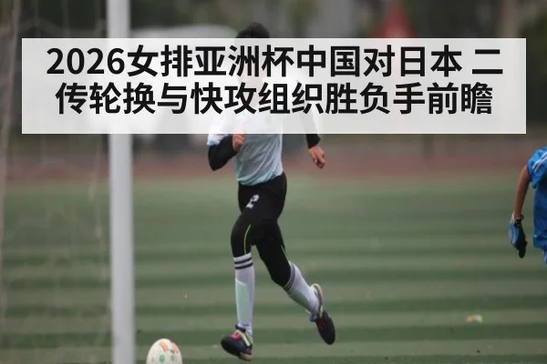 2026女排亚洲杯中国对日本 二传轮换与快攻组织胜负手前瞻